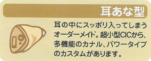耳あな型補聴器。耳の中にスッポリ入ってしまうオーダーメイド。超小型CICから、多機能のカナル、パワータイプのカスタムがあります。