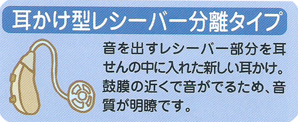 耳かけ型レシーバー分離タイプ。音を出すレシーバー部分を耳せんの中に入れた新しい耳かけ。鼓膜の近くに音がでるため、音質が明瞭です。